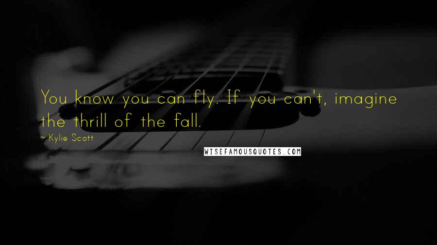 Kylie Scott Quotes: You know you can fly. If you can't, imagine the thrill of the fall.