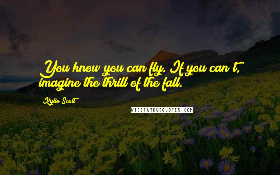 Kylie Scott Quotes: You know you can fly. If you can't, imagine the thrill of the fall.