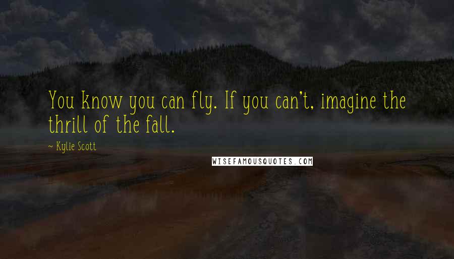 Kylie Scott Quotes: You know you can fly. If you can't, imagine the thrill of the fall.