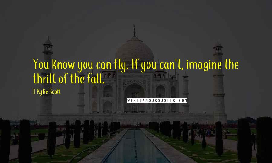 Kylie Scott Quotes: You know you can fly. If you can't, imagine the thrill of the fall.