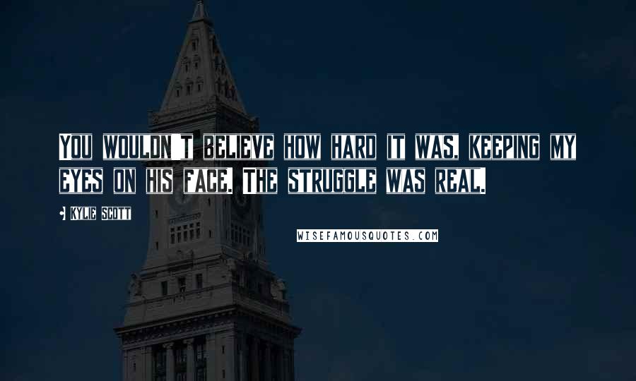 Kylie Scott Quotes: You wouldn't believe how hard it was, keeping my eyes on his face. The struggle was real.