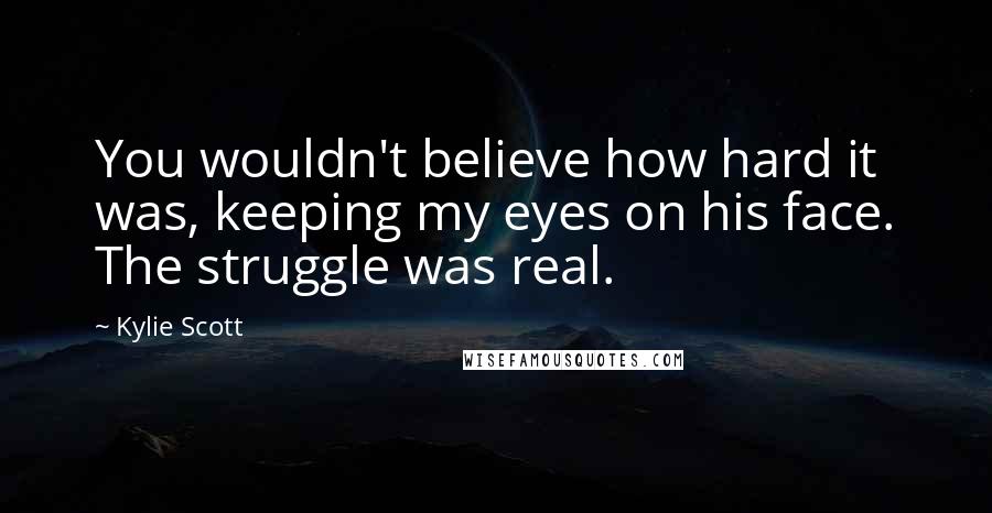 Kylie Scott Quotes: You wouldn't believe how hard it was, keeping my eyes on his face. The struggle was real.