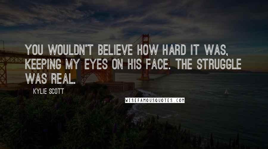 Kylie Scott Quotes: You wouldn't believe how hard it was, keeping my eyes on his face. The struggle was real.