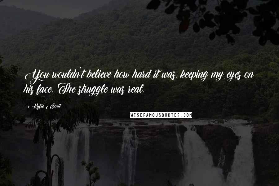 Kylie Scott Quotes: You wouldn't believe how hard it was, keeping my eyes on his face. The struggle was real.