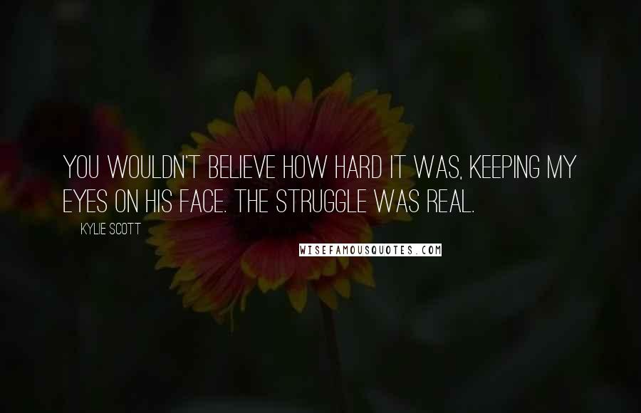 Kylie Scott Quotes: You wouldn't believe how hard it was, keeping my eyes on his face. The struggle was real.