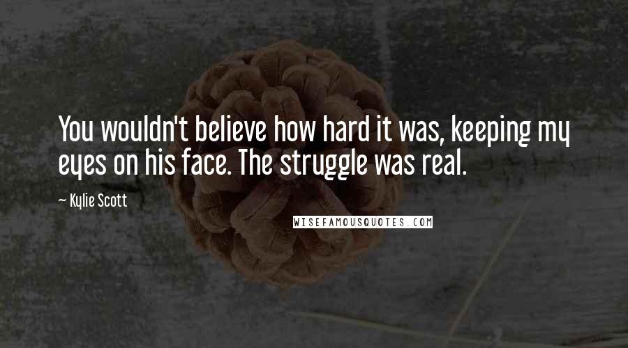 Kylie Scott Quotes: You wouldn't believe how hard it was, keeping my eyes on his face. The struggle was real.