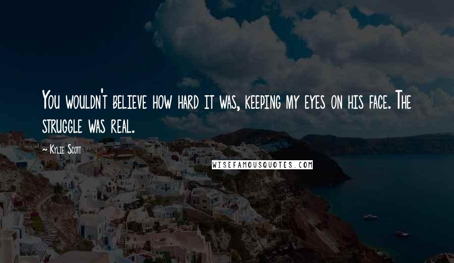 Kylie Scott Quotes: You wouldn't believe how hard it was, keeping my eyes on his face. The struggle was real.