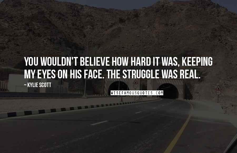 Kylie Scott Quotes: You wouldn't believe how hard it was, keeping my eyes on his face. The struggle was real.