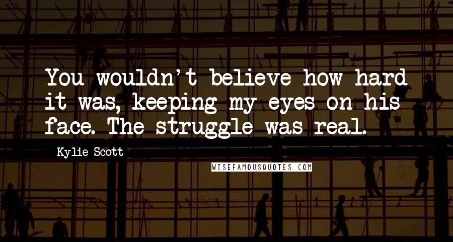 Kylie Scott Quotes: You wouldn't believe how hard it was, keeping my eyes on his face. The struggle was real.