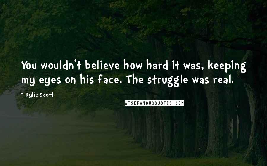 Kylie Scott Quotes: You wouldn't believe how hard it was, keeping my eyes on his face. The struggle was real.