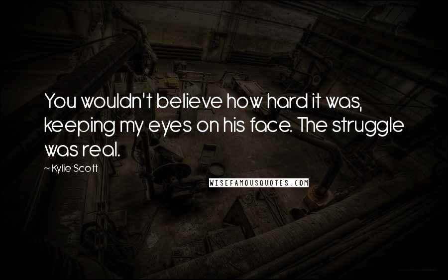 Kylie Scott Quotes: You wouldn't believe how hard it was, keeping my eyes on his face. The struggle was real.