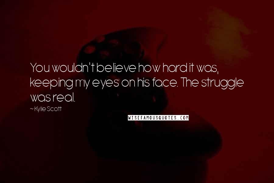 Kylie Scott Quotes: You wouldn't believe how hard it was, keeping my eyes on his face. The struggle was real.