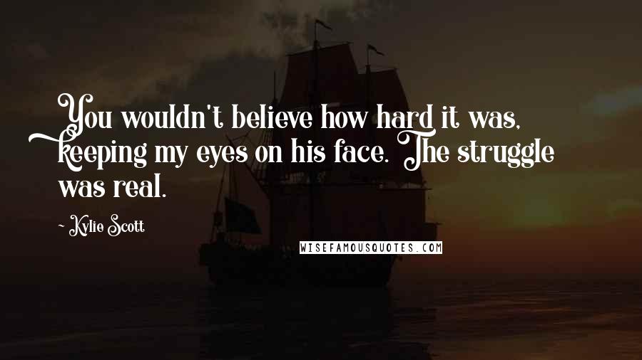 Kylie Scott Quotes: You wouldn't believe how hard it was, keeping my eyes on his face. The struggle was real.