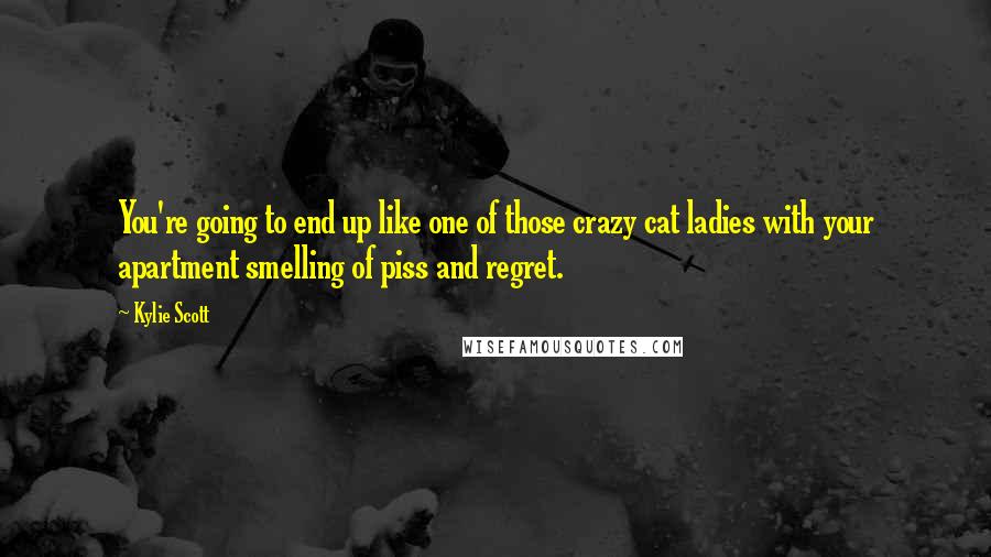 Kylie Scott Quotes: You're going to end up like one of those crazy cat ladies with your apartment smelling of piss and regret.