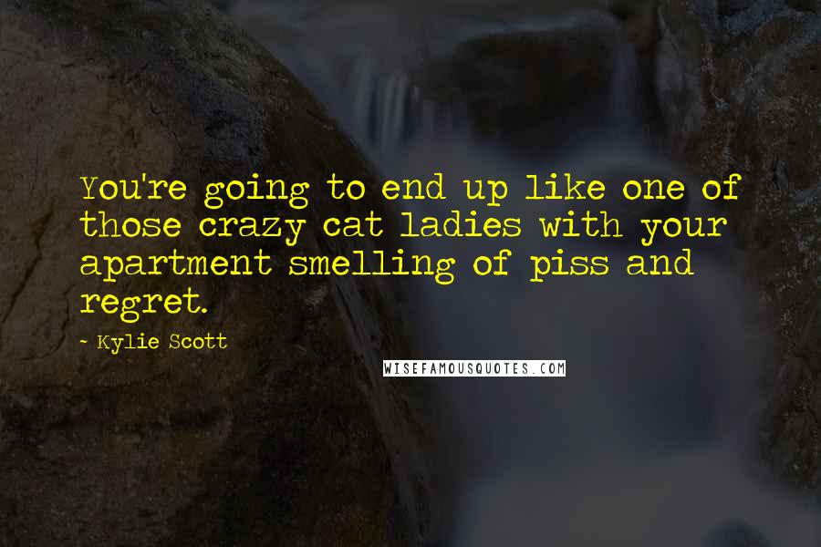 Kylie Scott Quotes: You're going to end up like one of those crazy cat ladies with your apartment smelling of piss and regret.