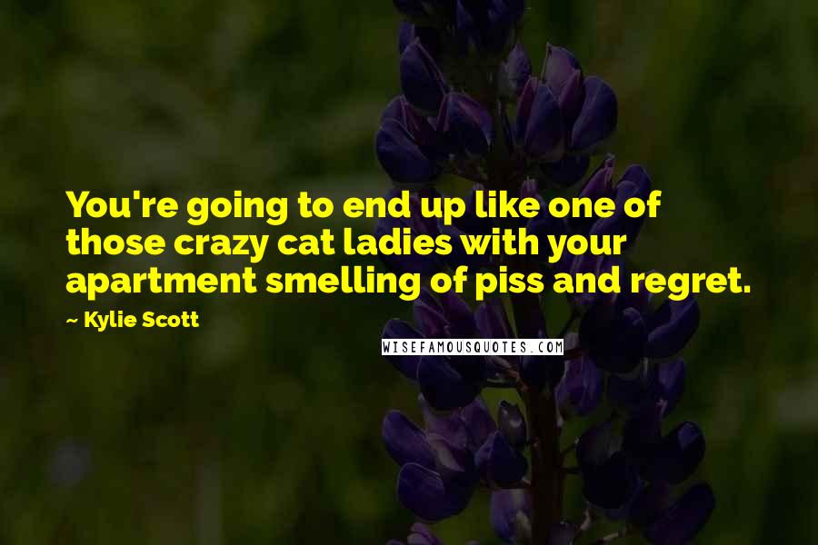 Kylie Scott Quotes: You're going to end up like one of those crazy cat ladies with your apartment smelling of piss and regret.