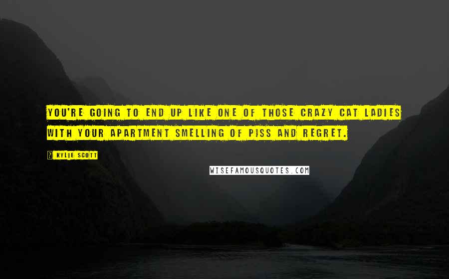 Kylie Scott Quotes: You're going to end up like one of those crazy cat ladies with your apartment smelling of piss and regret.