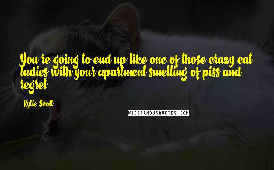 Kylie Scott Quotes: You're going to end up like one of those crazy cat ladies with your apartment smelling of piss and regret.