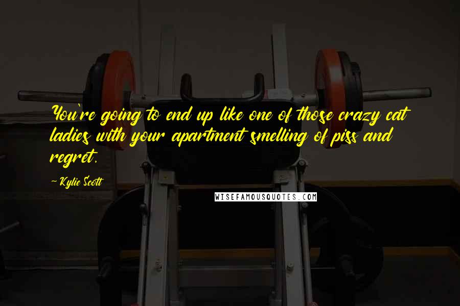 Kylie Scott Quotes: You're going to end up like one of those crazy cat ladies with your apartment smelling of piss and regret.