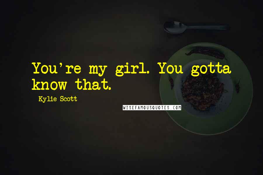 Kylie Scott Quotes: You're my girl. You gotta know that.