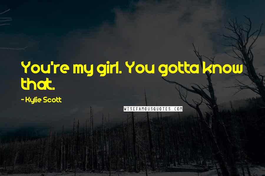 Kylie Scott Quotes: You're my girl. You gotta know that.