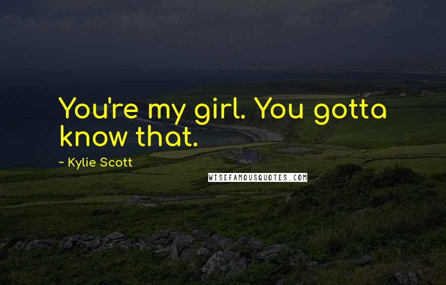 Kylie Scott Quotes: You're my girl. You gotta know that.