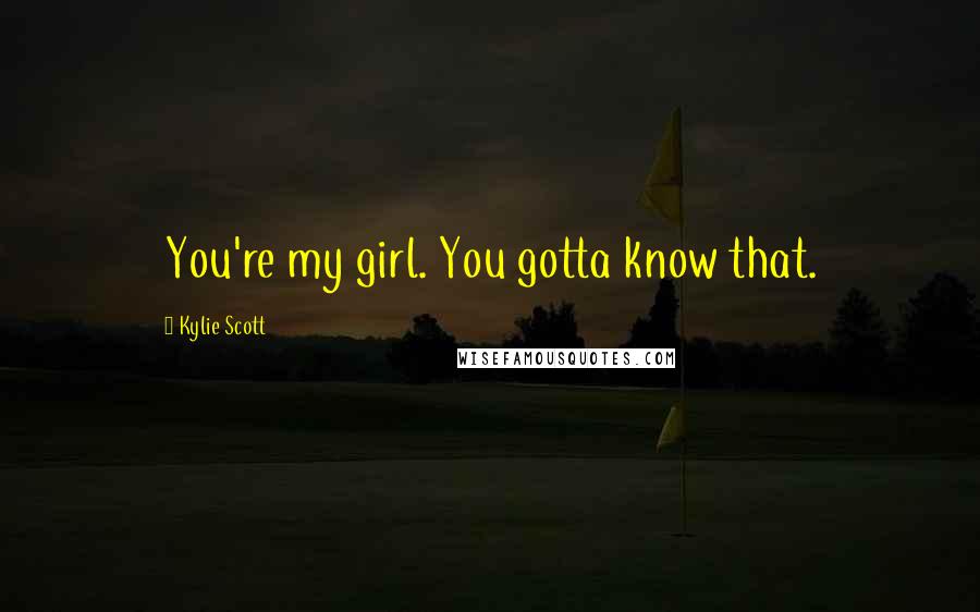 Kylie Scott Quotes: You're my girl. You gotta know that.