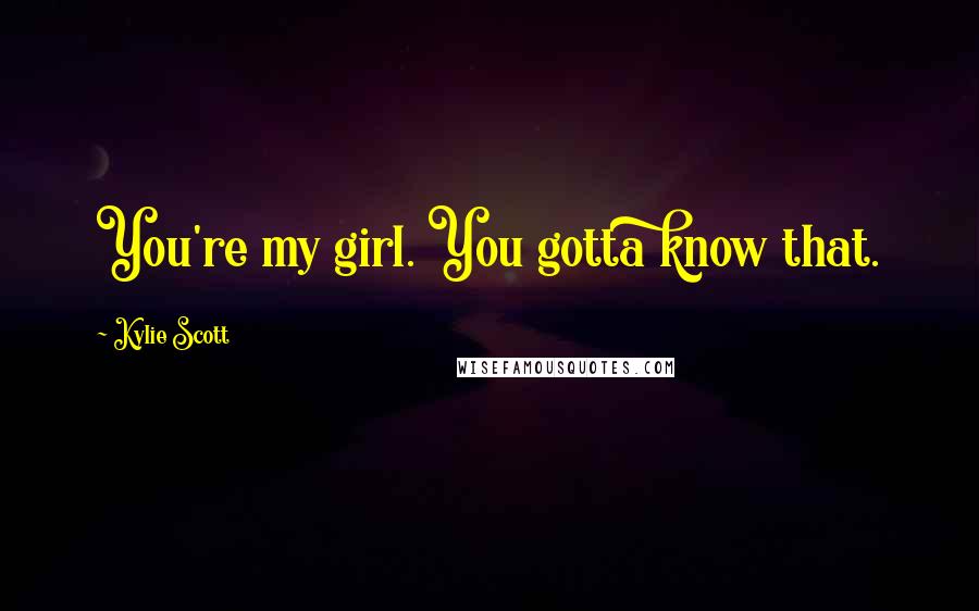 Kylie Scott Quotes: You're my girl. You gotta know that.