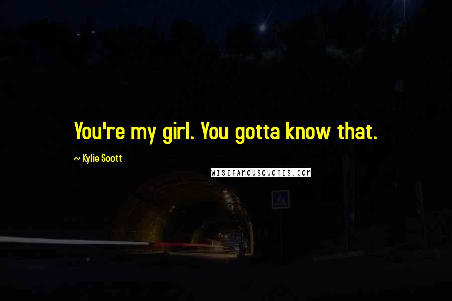 Kylie Scott Quotes: You're my girl. You gotta know that.