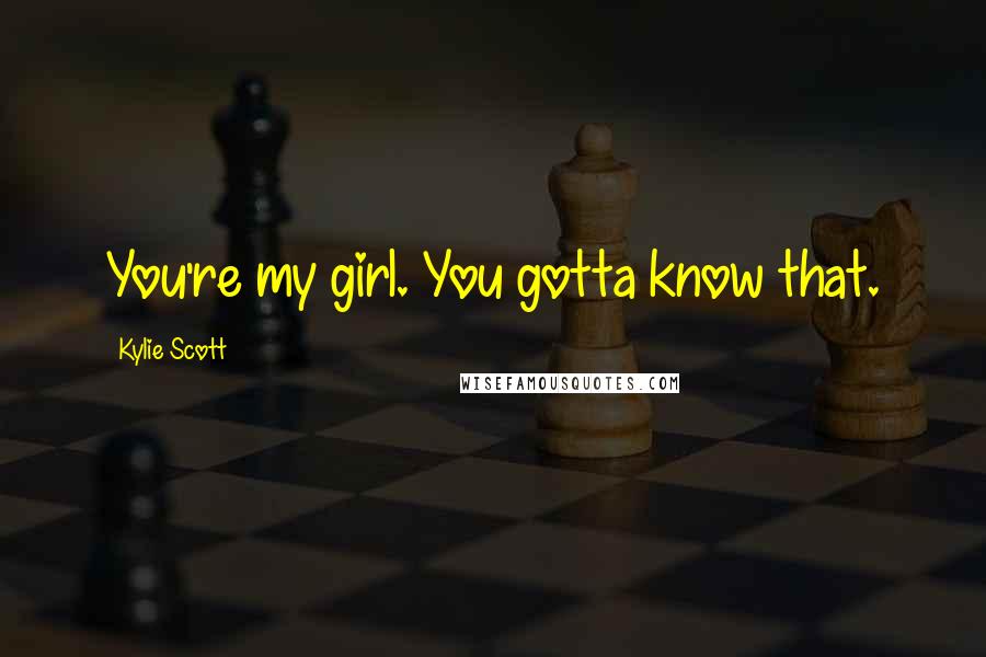 Kylie Scott Quotes: You're my girl. You gotta know that.