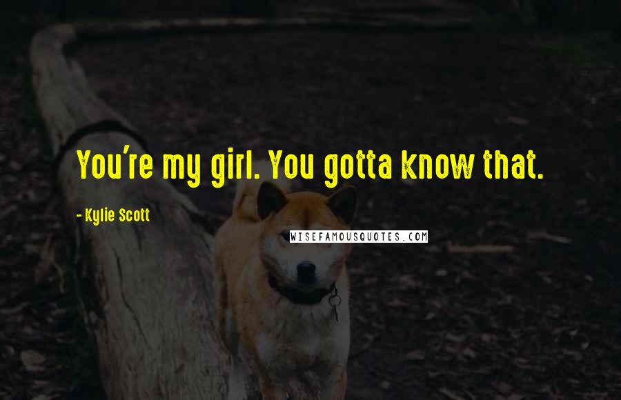 Kylie Scott Quotes: You're my girl. You gotta know that.