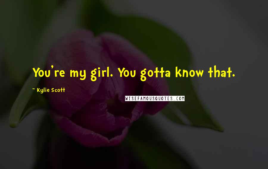 Kylie Scott Quotes: You're my girl. You gotta know that.