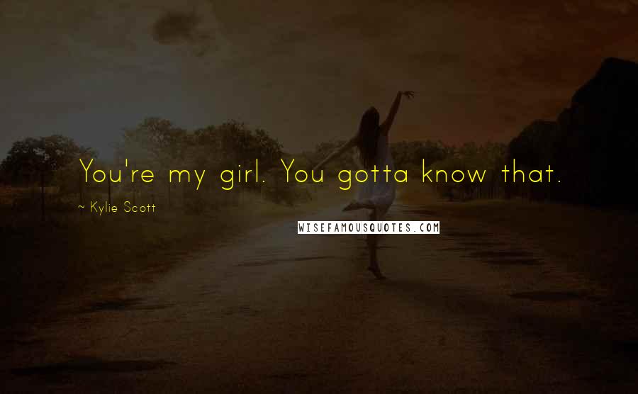 Kylie Scott Quotes: You're my girl. You gotta know that.