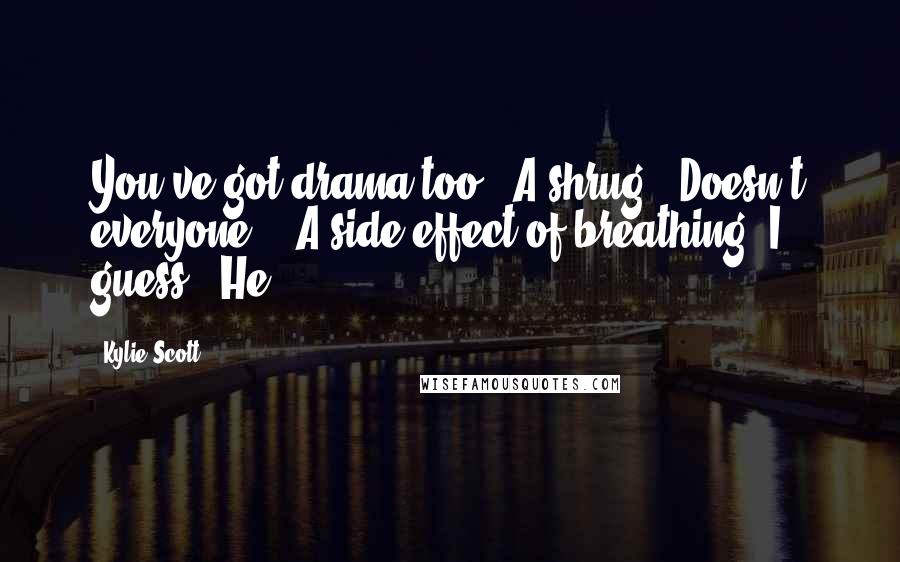 Kylie Scott Quotes: You've got drama too?" A shrug. "Doesn't everyone?" "A side effect of breathing, I guess." He