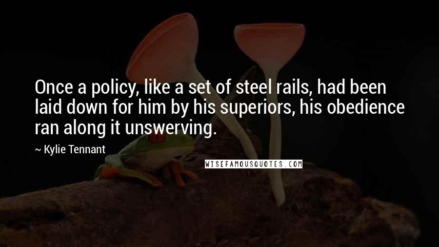 Kylie Tennant Quotes: Once a policy, like a set of steel rails, had been laid down for him by his superiors, his obedience ran along it unswerving.