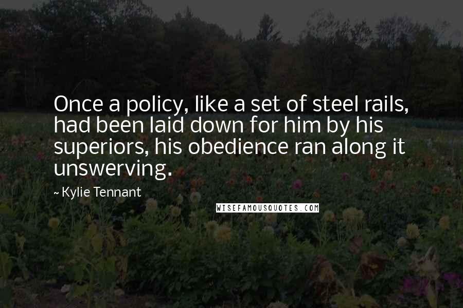 Kylie Tennant Quotes: Once a policy, like a set of steel rails, had been laid down for him by his superiors, his obedience ran along it unswerving.