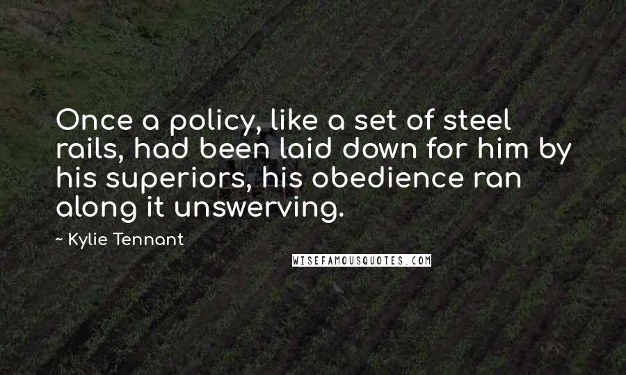 Kylie Tennant Quotes: Once a policy, like a set of steel rails, had been laid down for him by his superiors, his obedience ran along it unswerving.