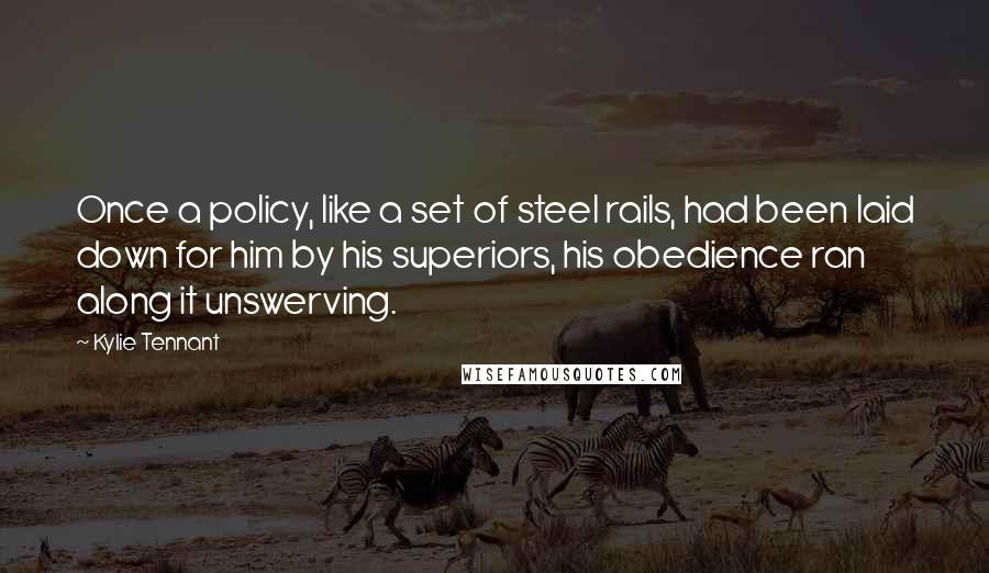 Kylie Tennant Quotes: Once a policy, like a set of steel rails, had been laid down for him by his superiors, his obedience ran along it unswerving.