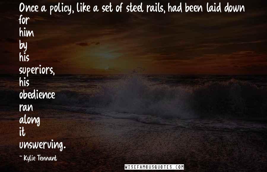 Kylie Tennant Quotes: Once a policy, like a set of steel rails, had been laid down for him by his superiors, his obedience ran along it unswerving.