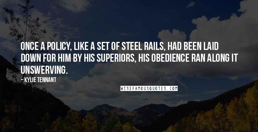 Kylie Tennant Quotes: Once a policy, like a set of steel rails, had been laid down for him by his superiors, his obedience ran along it unswerving.