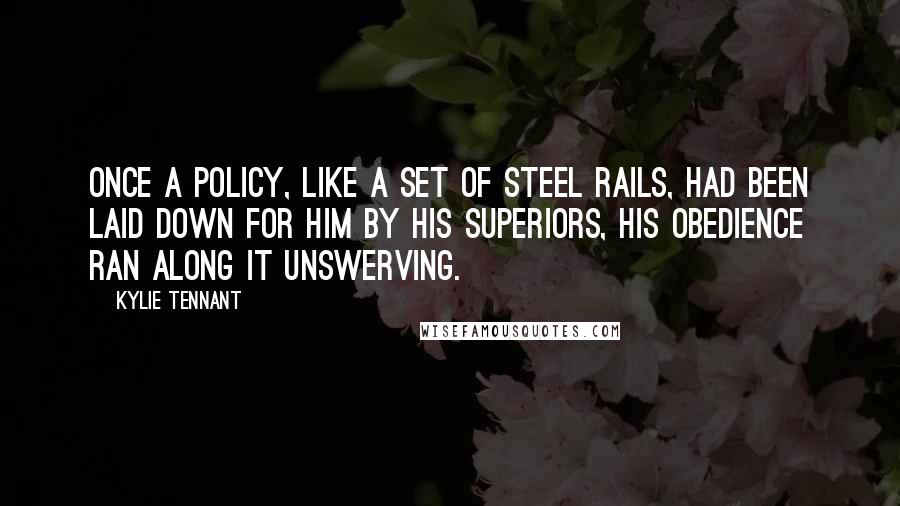 Kylie Tennant Quotes: Once a policy, like a set of steel rails, had been laid down for him by his superiors, his obedience ran along it unswerving.