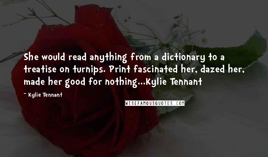 Kylie Tennant Quotes: She would read anything from a dictionary to a treatise on turnips. Print fascinated her, dazed her, made her good for nothing...Kylie Tennant
