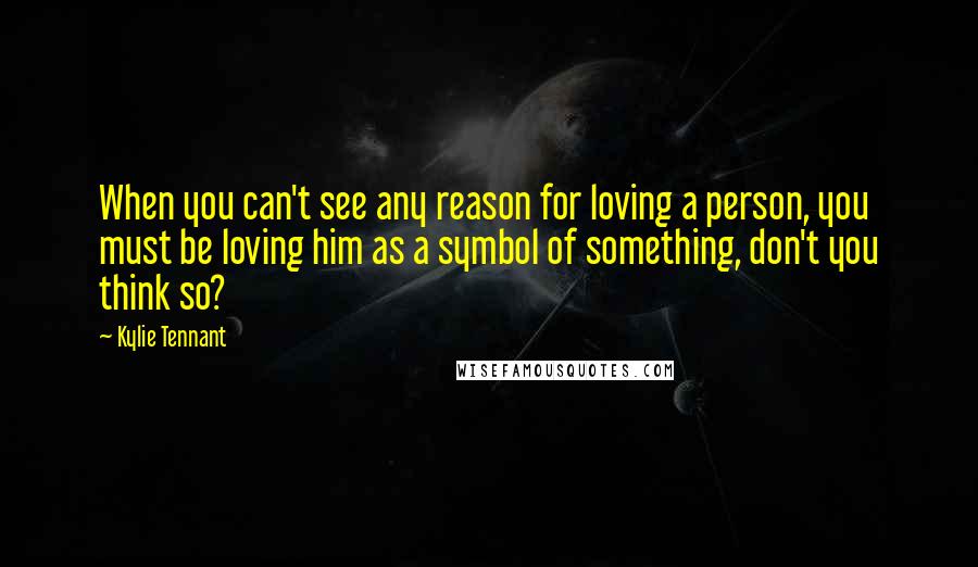Kylie Tennant Quotes: When you can't see any reason for loving a person, you must be loving him as a symbol of something, don't you think so?