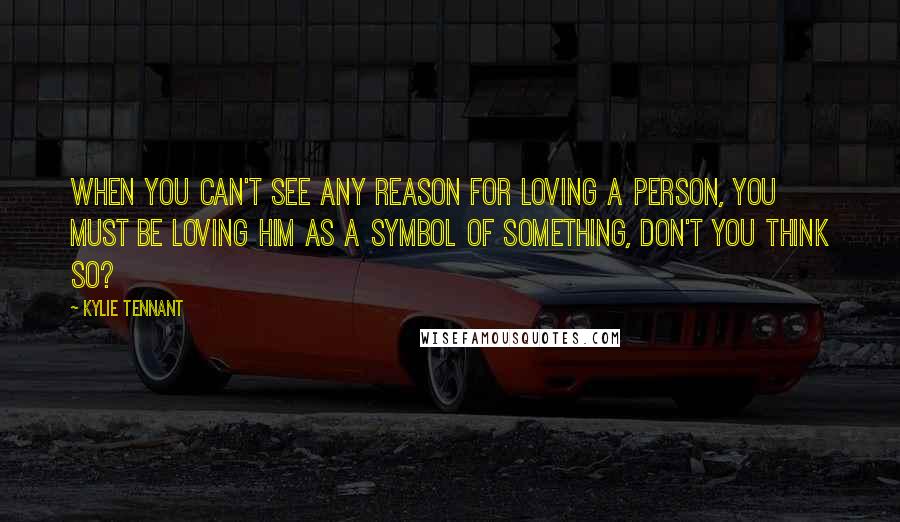 Kylie Tennant Quotes: When you can't see any reason for loving a person, you must be loving him as a symbol of something, don't you think so?