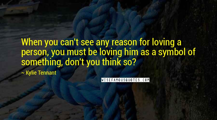 Kylie Tennant Quotes: When you can't see any reason for loving a person, you must be loving him as a symbol of something, don't you think so?