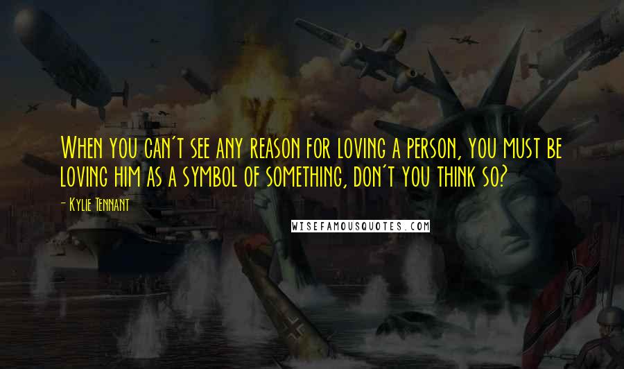 Kylie Tennant Quotes: When you can't see any reason for loving a person, you must be loving him as a symbol of something, don't you think so?