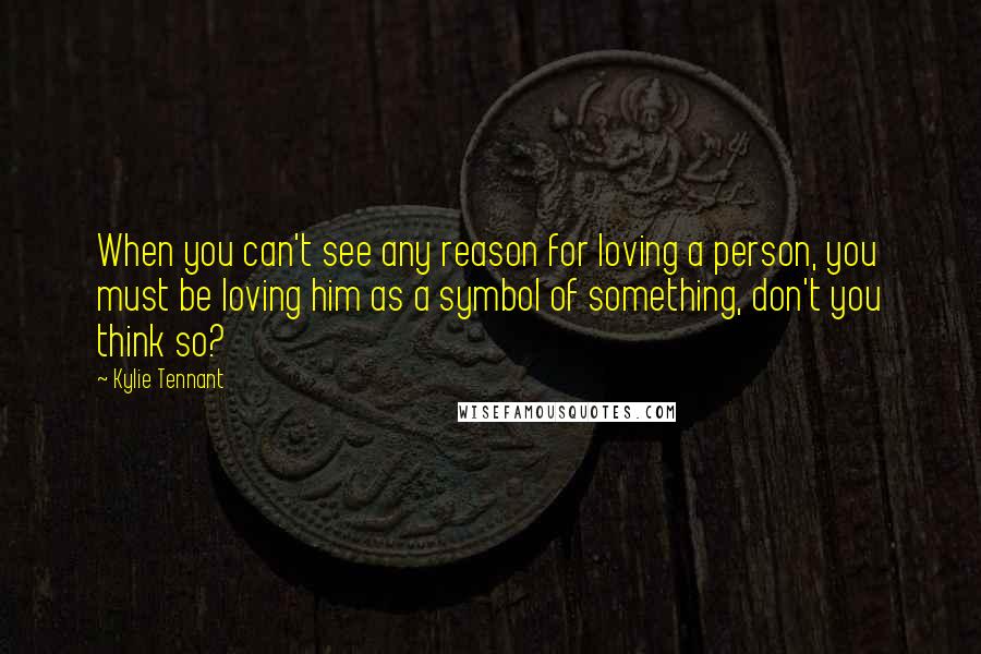 Kylie Tennant Quotes: When you can't see any reason for loving a person, you must be loving him as a symbol of something, don't you think so?