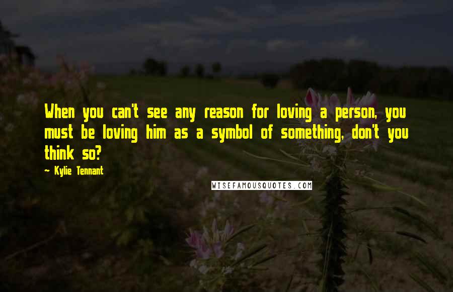 Kylie Tennant Quotes: When you can't see any reason for loving a person, you must be loving him as a symbol of something, don't you think so?