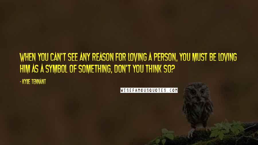 Kylie Tennant Quotes: When you can't see any reason for loving a person, you must be loving him as a symbol of something, don't you think so?