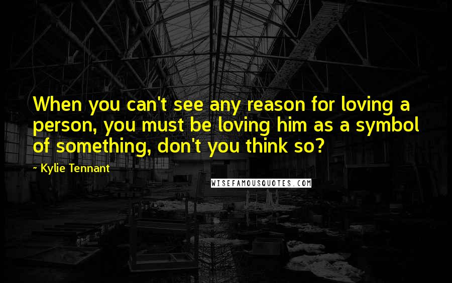 Kylie Tennant Quotes: When you can't see any reason for loving a person, you must be loving him as a symbol of something, don't you think so?